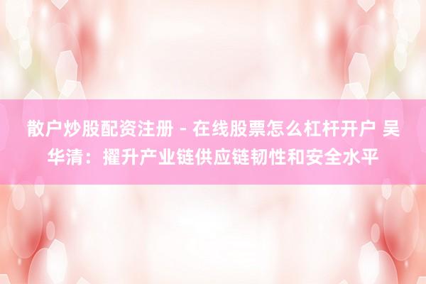 散户炒股配资注册 - 在线股票怎么杠杆开户 吴华清：擢升产业链供应链韧性和安全水平