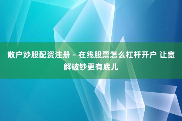 散户炒股配资注册 - 在线股票怎么杠杆开户 让宽解破钞更有底儿