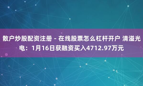 散户炒股配资注册 - 在线股票怎么杠杆开户 清溢光电：1月16日获融资买入4712.97万元
