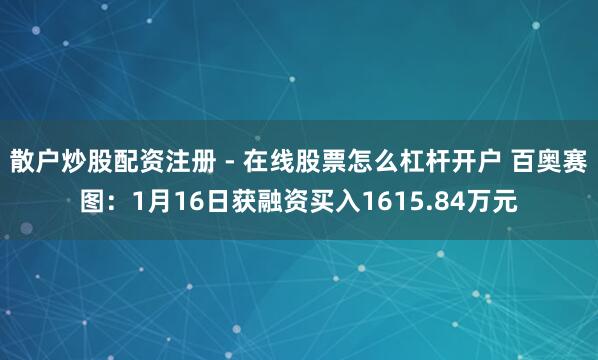 散户炒股配资注册 - 在线股票怎么杠杆开户 百奥赛图：1月16日获融资买入1615.84万元