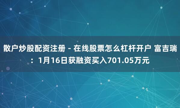 散户炒股配资注册 - 在线股票怎么杠杆开户 富吉瑞：1月16日获融资买入701.05万元