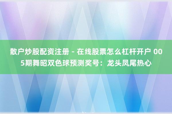 散户炒股配资注册 - 在线股票怎么杠杆开户 005期舞昭双色球预测奖号：龙头凤尾热心