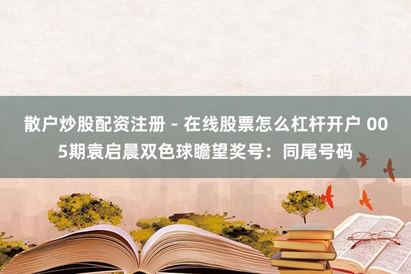 散户炒股配资注册 - 在线股票怎么杠杆开户 005期袁启晨双色球瞻望奖号：同尾号码