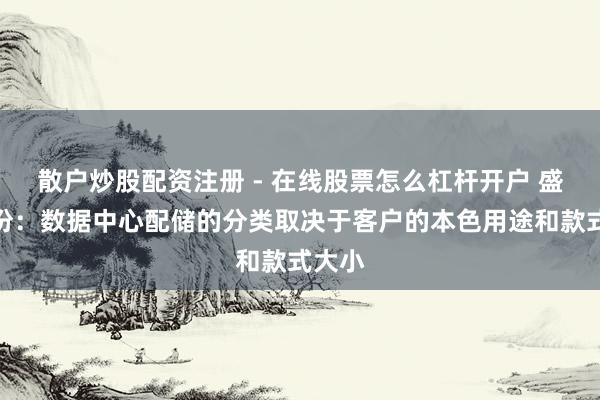 散户炒股配资注册 - 在线股票怎么杠杆开户 盛弘股份：数据中心配储的分类取决于客户的本色用途和款式大小