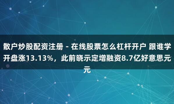 散户炒股配资注册 - 在线股票怎么杠杆开户 跟谁学开盘涨13.13%，此前晓示定增融资8.7亿好意思元