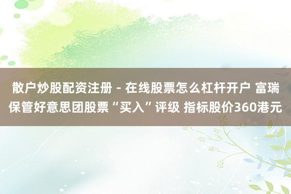散户炒股配资注册 - 在线股票怎么杠杆开户 富瑞保管好意思团股票“买入”评级 指标股价360港元