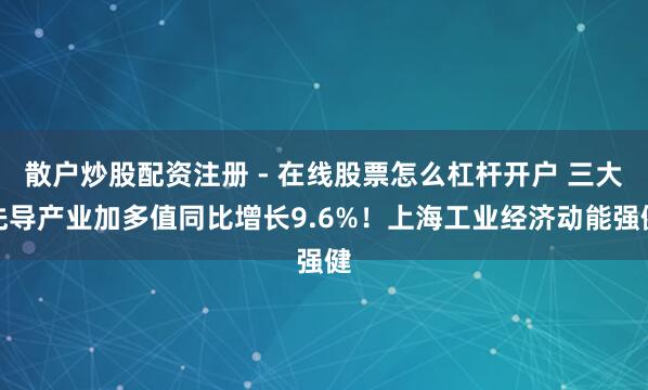 散户炒股配资注册 - 在线股票怎么杠杆开户 三大先导产业加多值同比增长9.6%！上海工业经济动能强健
