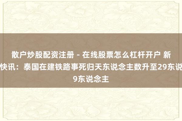 散户炒股配资注册 - 在线股票怎么杠杆开户 新华社快讯：泰国在建铁路事死归天东说念主数升至29东说念主