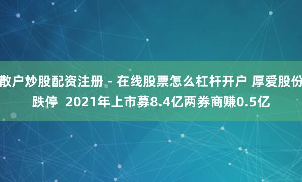 散户炒股配资注册 - 在线股票怎么杠杆开户 厚爱股份跌停  2021年上市募8.4亿两券商赚0.5亿