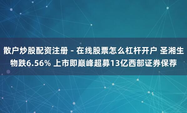 散户炒股配资注册 - 在线股票怎么杠杆开户 圣湘生物跌6.56% 上市即巅峰超募13亿西部证券保荐