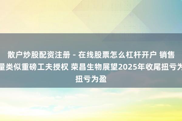 散户炒股配资注册 - 在线股票怎么杠杆开户 销售放量类似重磅工夫授权 荣昌生物展望2025年收尾扭亏为盈