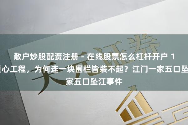 散户炒股配资注册 - 在线股票怎么杠杆开户 130亿重心工程，为何连一块围栏皆装不起？江门一家五口坠江事件