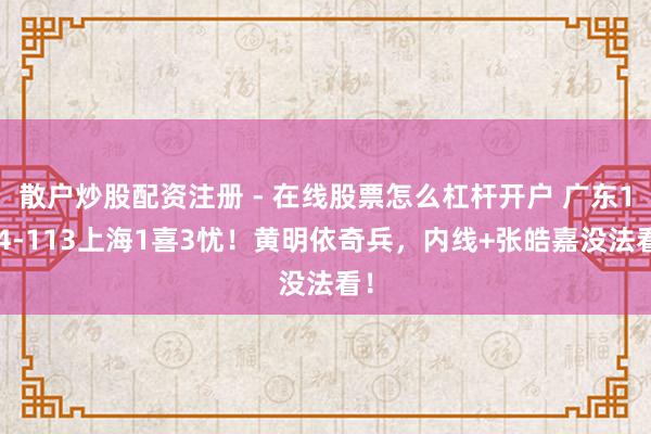 散户炒股配资注册 - 在线股票怎么杠杆开户 广东104-113上海1喜3忧！黄明依奇兵，内线+张皓嘉没法看！