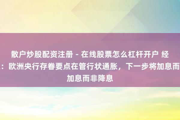散户炒股配资注册 - 在线股票怎么杠杆开户 经济学家：欧洲央行存眷要点在管行状通胀，下一步将加息而非降息